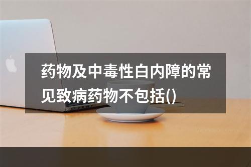 药物及中毒性白内障的常见致病药物不包括()