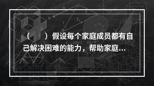 （　　）假设每个家庭成员都有自己解决困难的能力，帮助家庭成员