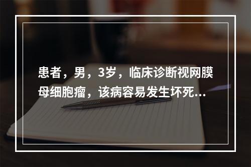 患者，男，3岁，临床诊断视网膜母细胞瘤，该病容易发生坏死、钙