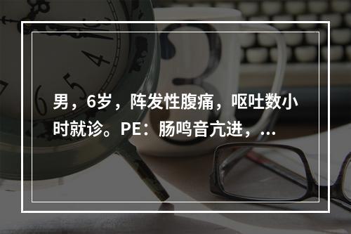 男，6岁，阵发性腹痛，呕吐数小时就诊。PE：肠鸣音亢进，呈气