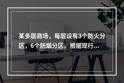 某多层商场，每层设有3个防火分区，6个防烟分区。根据现行国家