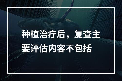 种植治疗后，复查主要评估内容不包括