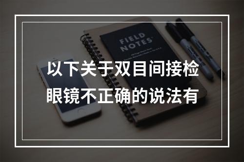 以下关于双目间接检眼镜不正确的说法有