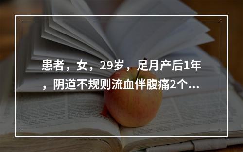 患者，女，29岁，足月产后1年，阴道不规则流血伴腹痛2个月，