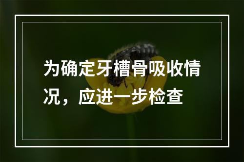 为确定牙槽骨吸收情况，应进一步检查