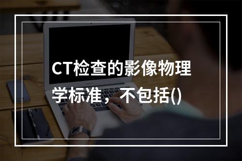 CT检查的影像物理学标准，不包括()