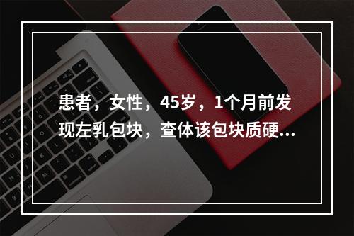 患者，女性，45岁，1个月前发现左乳包块，查体该包块质硬。声