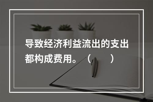 导致经济利益流出的支出都构成费用。（　　）