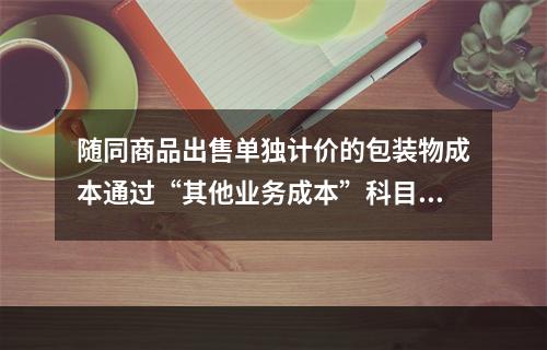 随同商品出售单独计价的包装物成本通过“其他业务成本”科目核算