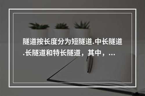 隧道按长度分为短隧道.中长隧道.长隧道和特长隧道，其中，短隧