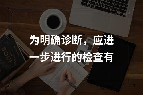 为明确诊断，应进一步进行的检查有