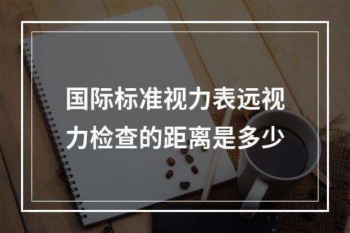 国际标准视力表远视力检查的距离是多少