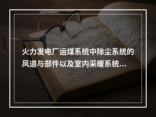 火力发电厂运煤系统中除尘系统的风道与部件以及室内采暖系统的管