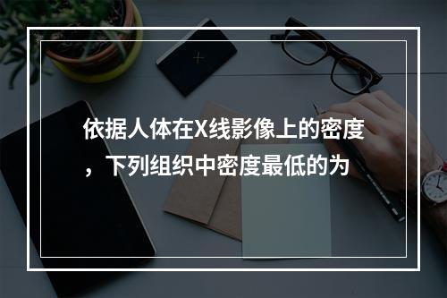 依据人体在X线影像上的密度，下列组织中密度最低的为