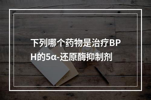 下列哪个药物是治疗BPH的5α-还原酶抑制剂