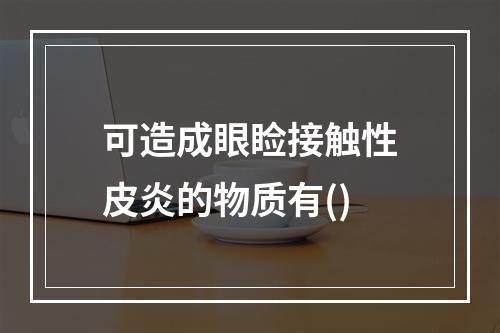 可造成眼睑接触性皮炎的物质有()