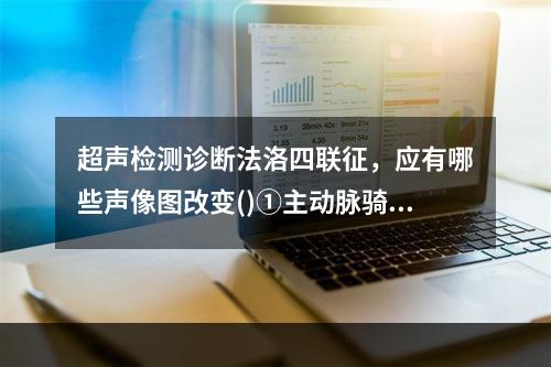 超声检测诊断法洛四联征，应有哪些声像图改变()①主动脉骑跨②