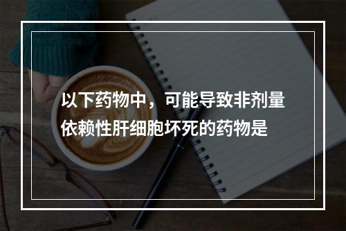 以下药物中，可能导致非剂量依赖性肝细胞坏死的药物是