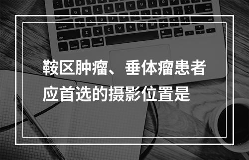 鞍区肿瘤、垂体瘤患者应首选的摄影位置是