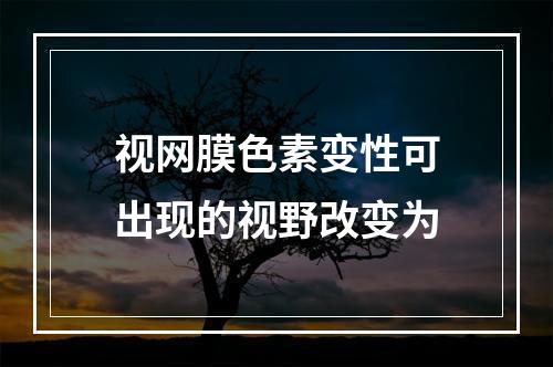 视网膜色素变性可出现的视野改变为