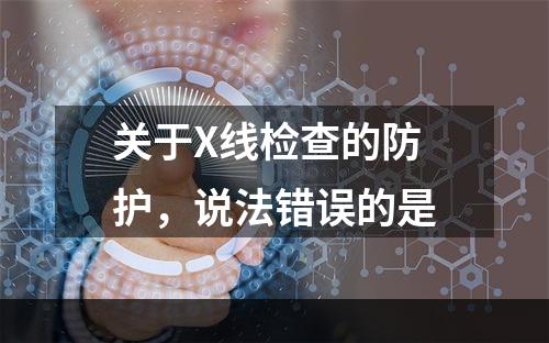 关于X线检查的防护，说法错误的是