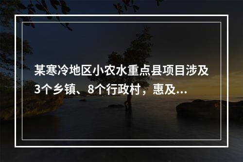 某寒冷地区小农水重点县项目涉及3个乡镇、8个行政村，惠及近2