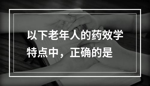 以下老年人的药效学特点中，正确的是