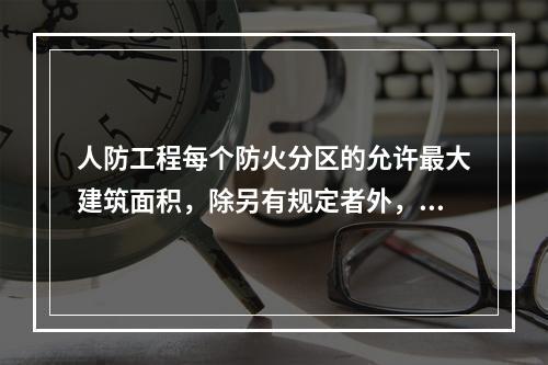 人防工程每个防火分区的允许最大建筑面积，除另有规定者外，不应