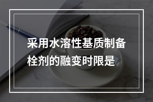 采用水溶性基质制备栓剂的融变时限是