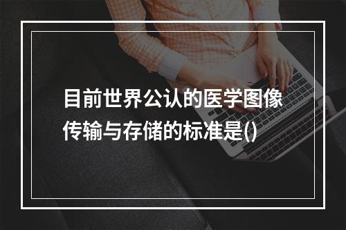 目前世界公认的医学图像传输与存储的标准是()