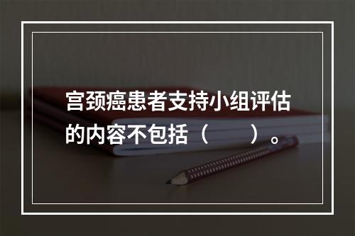 宫颈癌患者支持小组评估的内容不包括（　　）。