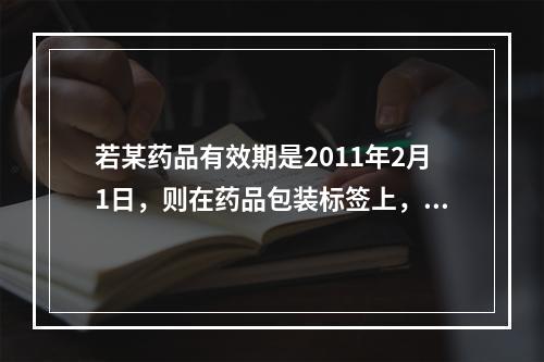 若某药品有效期是2011年2月1日，则在药品包装标签上，有效