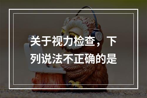 关于视力检查，下列说法不正确的是