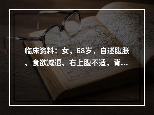 临床资料：女，68岁，自述腹胀、食欲减退、右上腹不适，背痛3