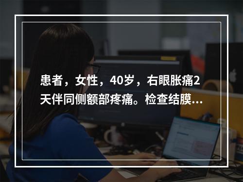 患者，女性，40岁，右眼胀痛2天伴同侧额部疼痛。检查结膜混合