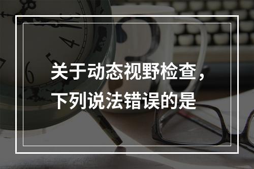 关于动态视野检查，下列说法错误的是