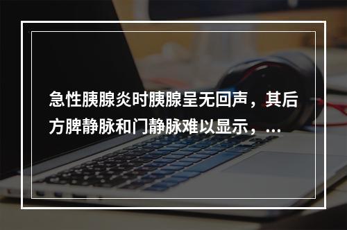 急性胰腺炎时胰腺呈无回声，其后方脾静脉和门静脉难以显示，这种