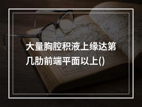 大量胸腔积液上缘达第几肋前端平面以上()