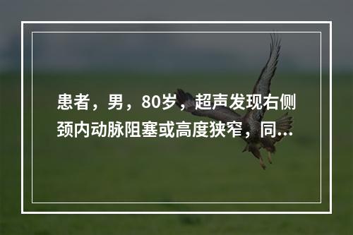 患者，男，80岁，超声发现右侧颈内动脉阻塞或高度狭窄，同侧颈