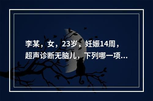 李某，女，23岁，妊娠14周，超声诊断无脑儿，下列哪一项临床