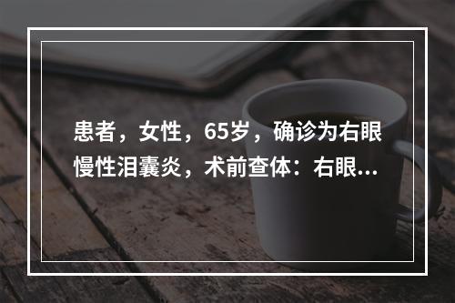 患者，女性，65岁，确诊为右眼慢性泪囊炎，术前查体：右眼泪囊