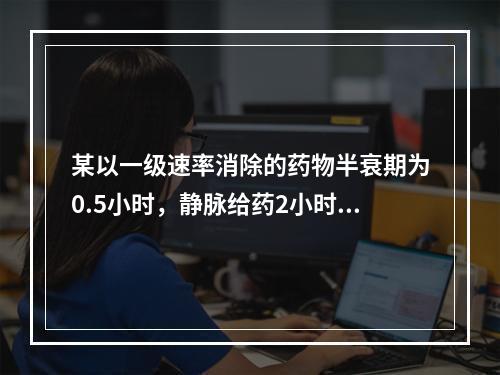 某以一级速率消除的药物半衰期为0.5小时，静脉给药2小时后其