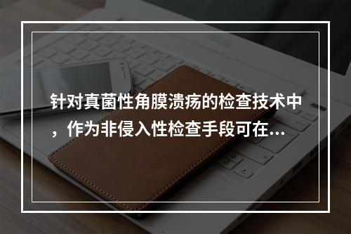 针对真菌性角膜溃疡的检查技术中，作为非侵入性检查手段可在疾病