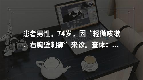 患者男性，74岁，因“轻微咳嗽，右胸壁刺痛”来诊。查体：体温