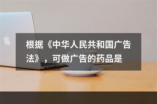 根据《中华人民共和国广告法》，可做广告的药品是