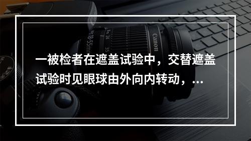 一被检者在遮盖试验中，交替遮盖试验时见眼球由外向内转动，而遮