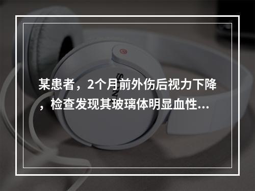 某患者，2个月前外伤后视力下降，检查发现其玻璃体明显血性混浊