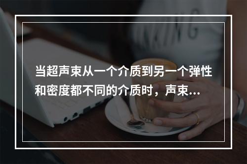 当超声束从一个介质到另一个弹性和密度都不同的介质时，声束方向