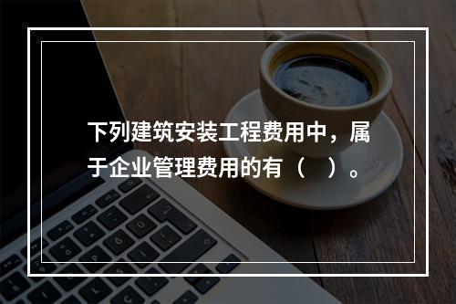 下列建筑安装工程费用中，属于企业管理费用的有（　）。