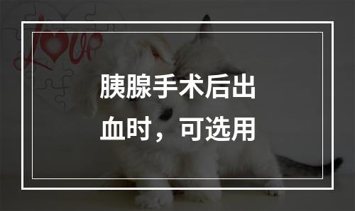 胰腺手术后出血时，可选用